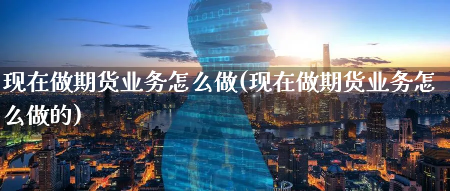 现在做期货业务怎么做(现在做期货业务怎么做的)_https://www.ercigouzaozhubeng.com_期货_第1张