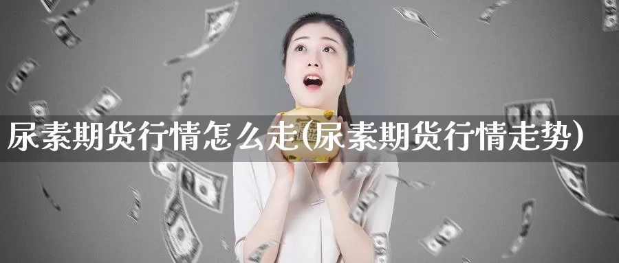 尿素期货行情怎么走(尿素期货行情走势)_https://www.ercigouzaozhubeng.com_内盘期货_第1张