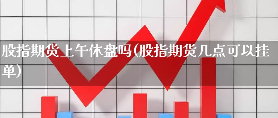 股指期货上午休盘吗(股指期货几点可以挂单)_https://www.ercigouzaozhubeng.com_期货分析_第1张