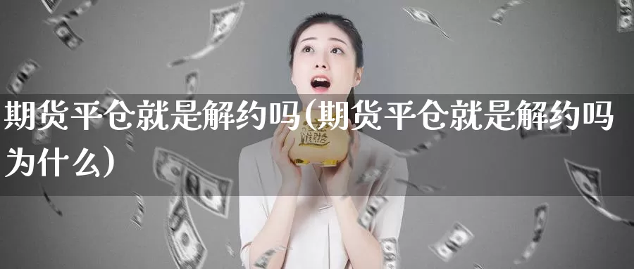 期货平仓就是解约吗(期货平仓就是解约吗为什么)_https://www.ercigouzaozhubeng.com_黄金资讯_第1张