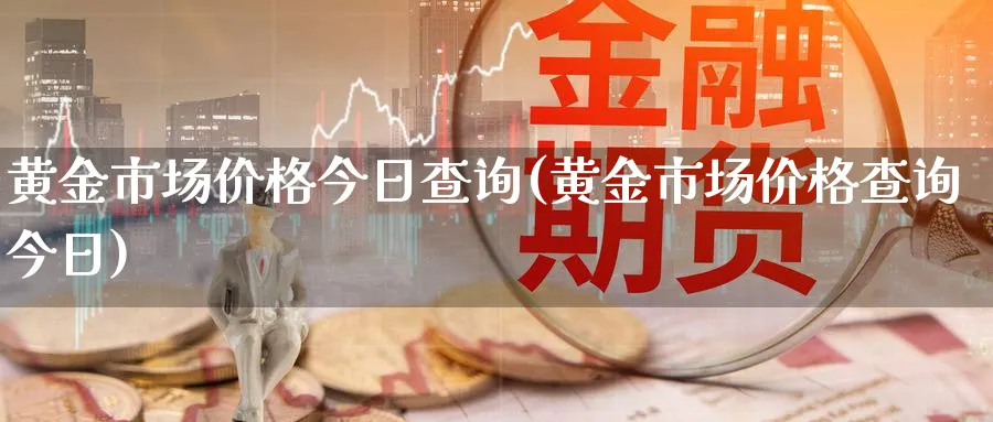 黄金市场价格今日查询(黄金市场价格查询今日)_https://www.ercigouzaozhubeng.com_黄金_第1张