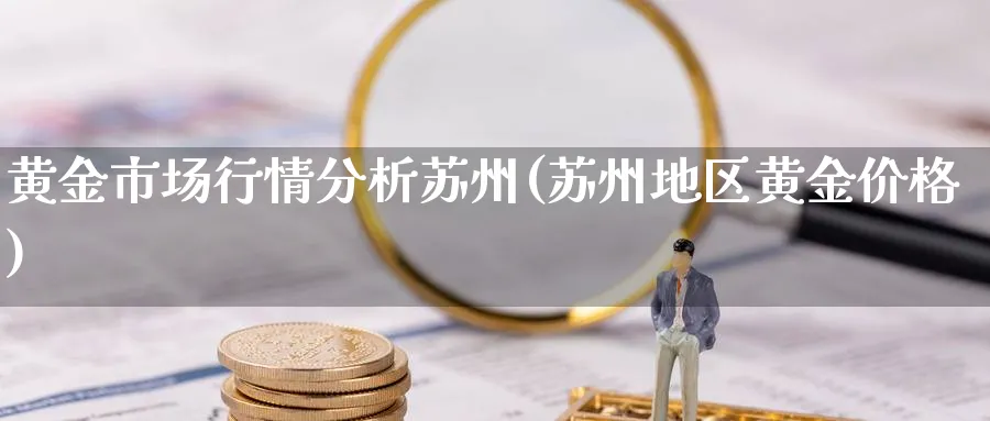 黄金市场行情分析苏州(苏州地区黄金价格)_https://www.ercigouzaozhubeng.com_黄金_第1张