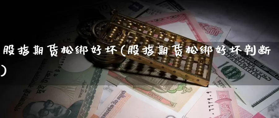 股指期货松绑好坏(股指期货松绑好坏判断)_https://www.ercigouzaozhubeng.com_基金中心_第1张