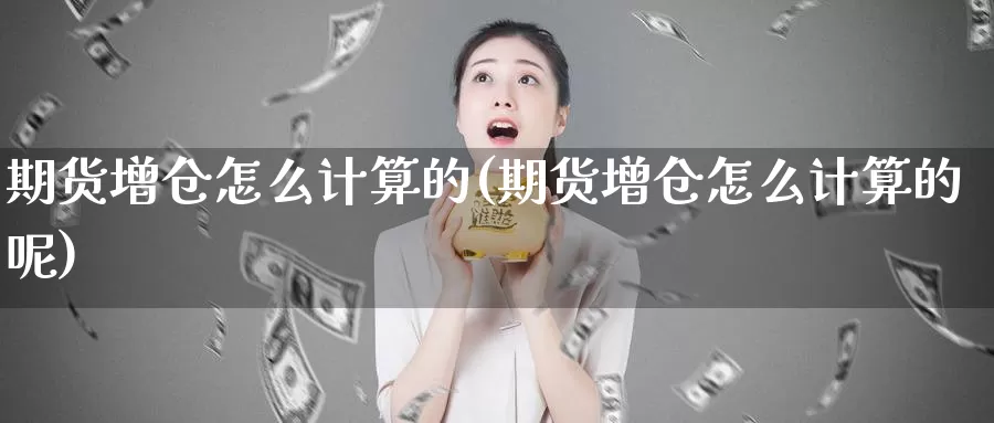 期货增仓怎么计算的(期货增仓怎么计算的呢)_https://www.ercigouzaozhubeng.com_原油期货_第1张