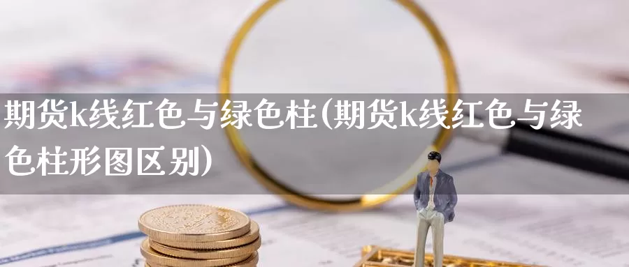 期货k线红色与绿色柱(期货k线红色与绿色柱形图区别)_https://www.ercigouzaozhubeng.com_股票市场_第1张