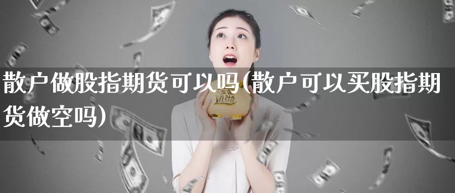 散户做股指期货可以吗(散户可以买股指期货做空吗)_https://www.ercigouzaozhubeng.com_股票市场_第1张