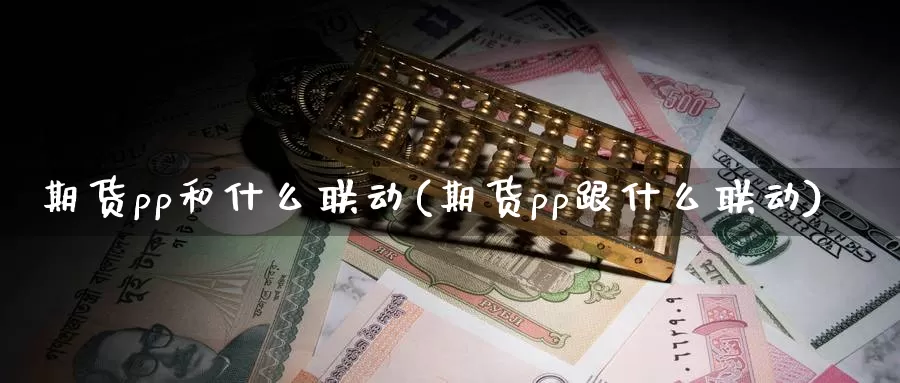 期货pp和什么联动(期货pp跟什么联动)_https://www.ercigouzaozhubeng.com_基金中心_第1张