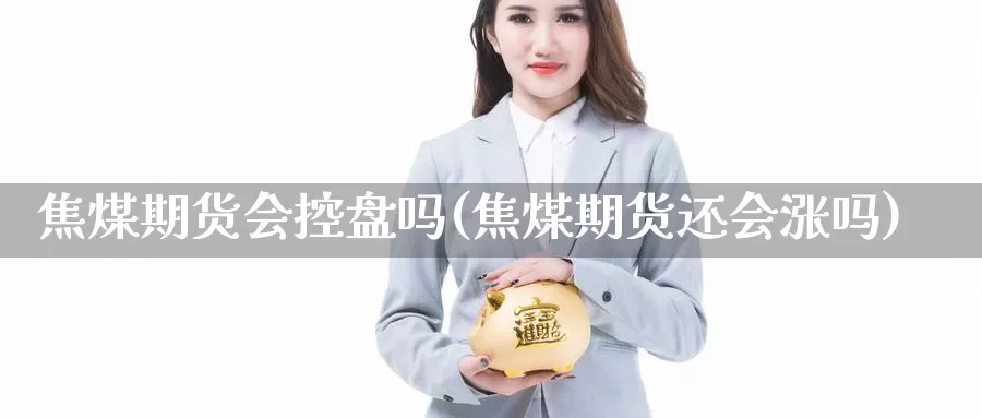 焦煤期货会控盘吗(焦煤期货还会涨吗)_https://www.ercigouzaozhubeng.com_黄金资讯_第1张