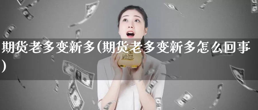 期货老多变新多(期货老多变新多怎么回事)_https://www.ercigouzaozhubeng.com_债券分析_第1张