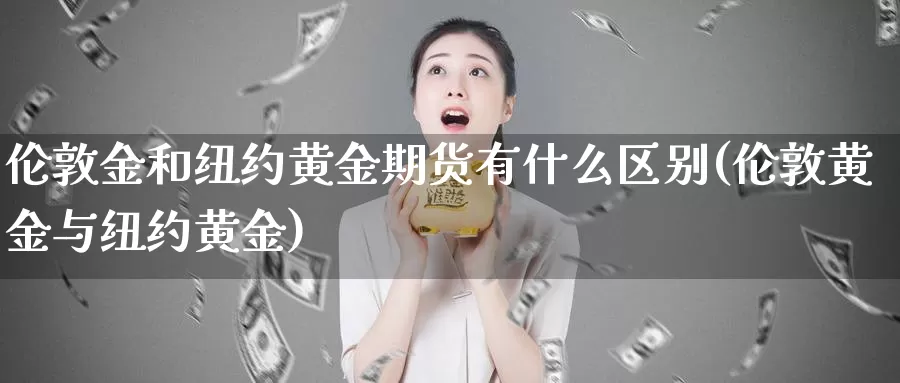 伦敦金和纽约黄金期货有什么区别(伦敦黄金与纽约黄金)_https://www.ercigouzaozhubeng.com_原油期货_第1张