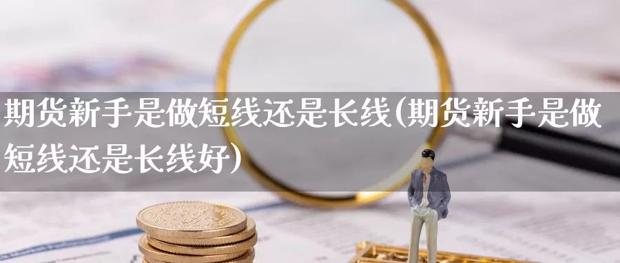 期货新手是做短线还是长线(期货新手是做短线还是长线好)_https://www.ercigouzaozhubeng.com_理财中心_第1张