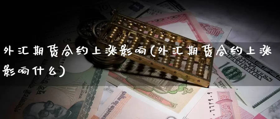 外汇期货合约上涨影响(外汇期货合约上涨影响什么)_https://www.ercigouzaozhubeng.com_股票市场_第1张