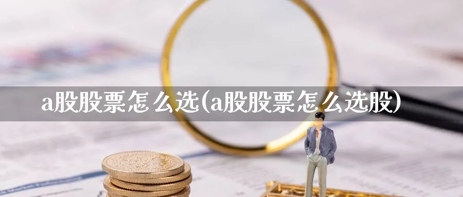 a股股票怎么选(a股股票怎么选股)_https://www.ercigouzaozhubeng.com_A股市场_第1张