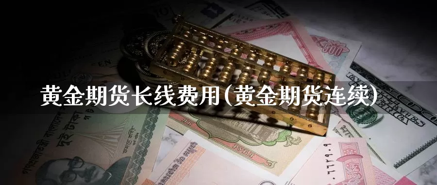 黄金期货长线费用(黄金期货连续)_https://www.ercigouzaozhubeng.com_K线中心_第1张