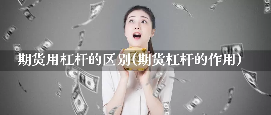 期货用杠杆的区别(期货杠杆的作用)_https://www.ercigouzaozhubeng.com_原油期货_第1张