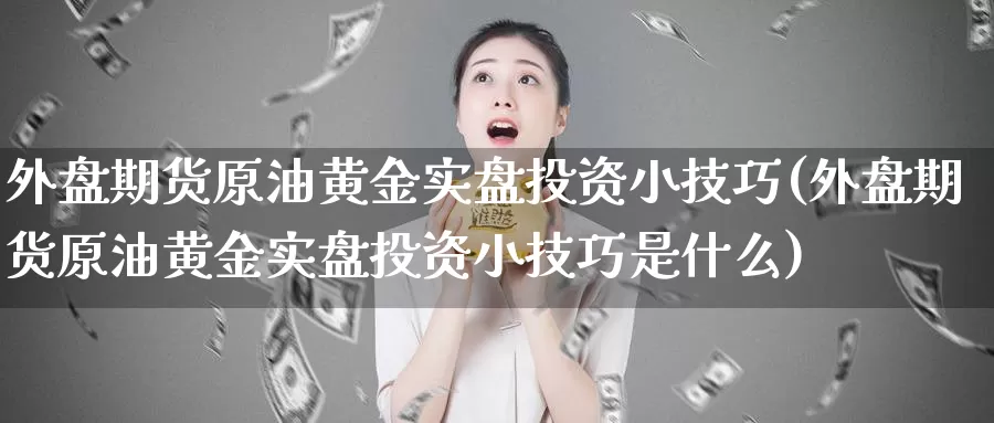 外盘期货原油黄金实盘投资小技巧(外盘期货原油黄金实盘投资小技巧是什么)_https://www.ercigouzaozhubeng.com_外汇分析_第1张