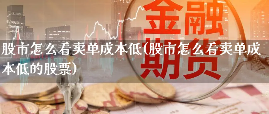 股市怎么看卖单成本低(股市怎么看卖单成本低的股票)_https://www.ercigouzaozhubeng.com_股市要闻_第1张