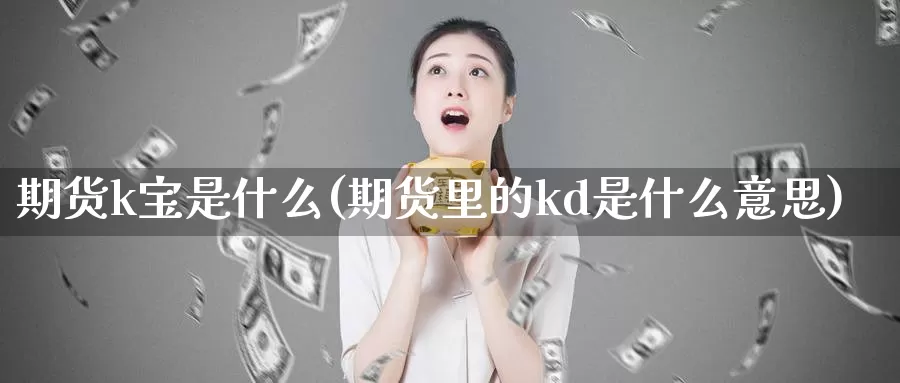 期货k宝是什么(期货里的kd是什么意思)_https://www.ercigouzaozhubeng.com_A股市场_第1张