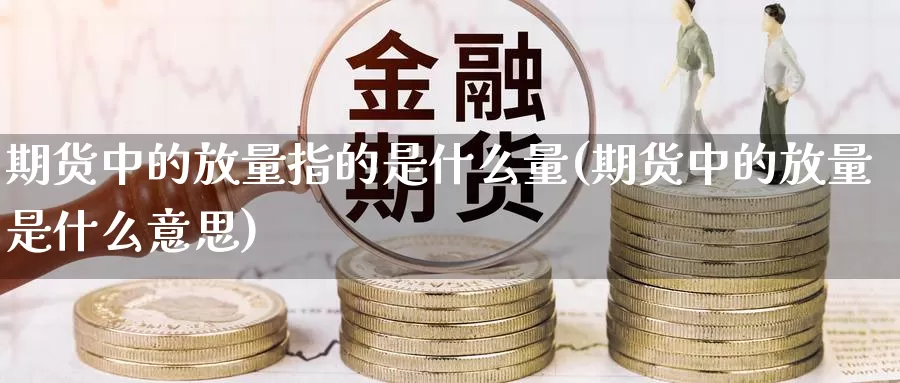 期货中的放量指的是什么量(期货中的放量是什么意思)_https://www.ercigouzaozhubeng.com_实时热闻_第1张