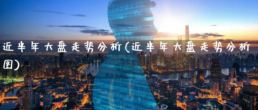 近半年大盘走势分析(近半年大盘走势分析图)_https://www.ercigouzaozhubeng.com_理财技巧_第1张