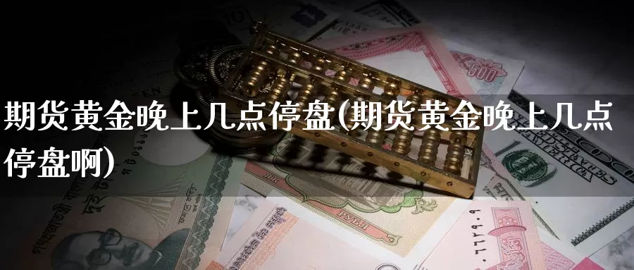 期货黄金晚上几点停盘(期货黄金晚上几点停盘啊)_https://www.ercigouzaozhubeng.com_实时热闻_第1张