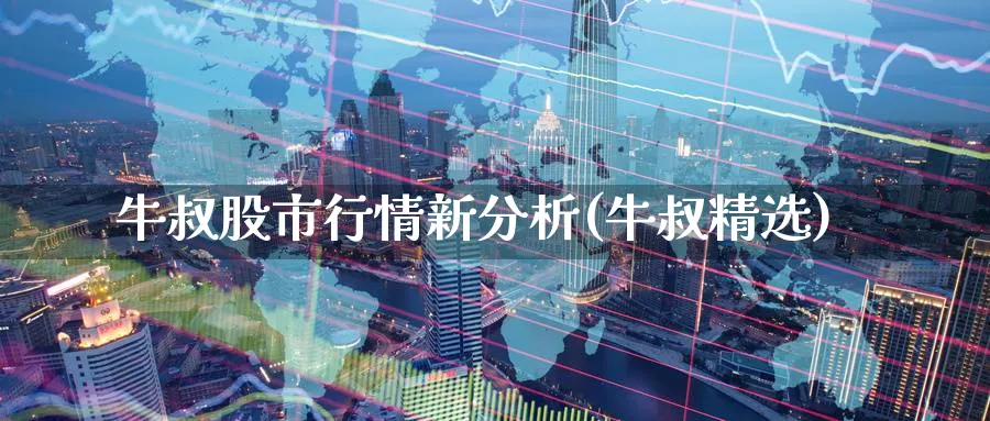 牛叔股市行情新分析(牛叔精选)_https://www.ercigouzaozhubeng.com_黄金_第1张