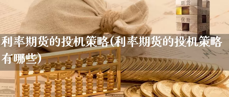 利率期货的投机策略(利率期货的投机策略有哪些)_https://www.ercigouzaozhubeng.com_黄金资讯_第1张