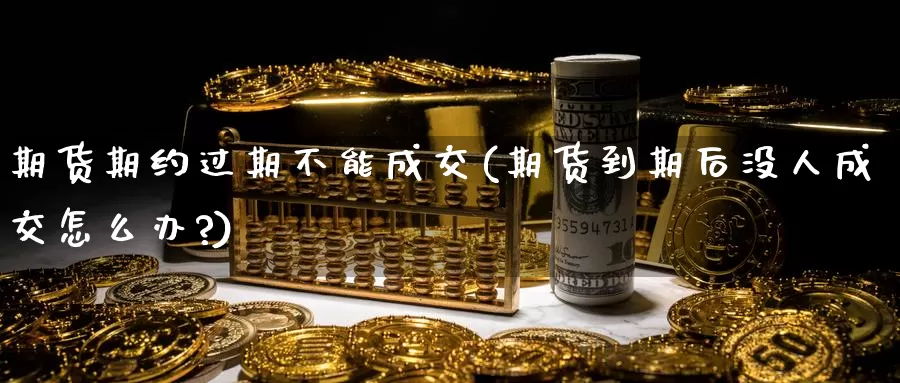 期货期约过期不能成交(期货到期后没人成交怎么办?)_https://www.ercigouzaozhubeng.com_期货入门_第1张