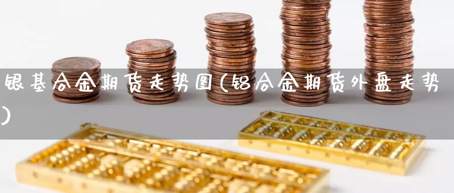 银基合金期货走势图(铝合金期货外盘走势)_https://www.ercigouzaozhubeng.com_期货直播_第1张