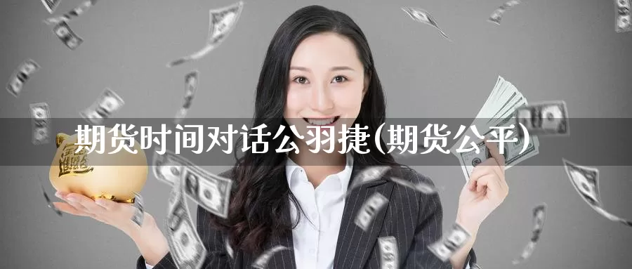 期货时间对话公羽捷(期货公平)_https://www.ercigouzaozhubeng.com_实时热闻_第1张