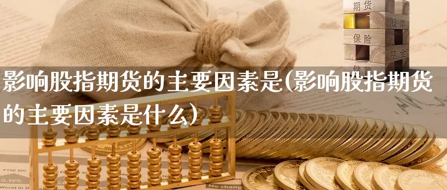 影响股指期货的主要因素是(影响股指期货的主要因素是什么)_https://www.ercigouzaozhubeng.com_债券分析_第1张