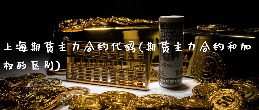 上海期货主力合约代码(期货主力合约和加权的区别)_https://www.ercigouzaozhubeng.com_K线技巧_第1张