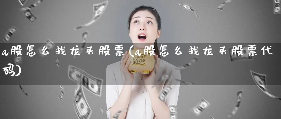 a股怎么找龙头股票(a股怎么找龙头股票代码)_https://www.ercigouzaozhubeng.com_A股走势_第1张