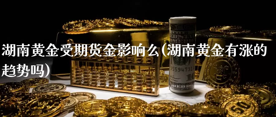 湖南黄金受期货金影响么(湖南黄金有涨的趋势吗)_https://www.ercigouzaozhubeng.com_K线中心_第1张