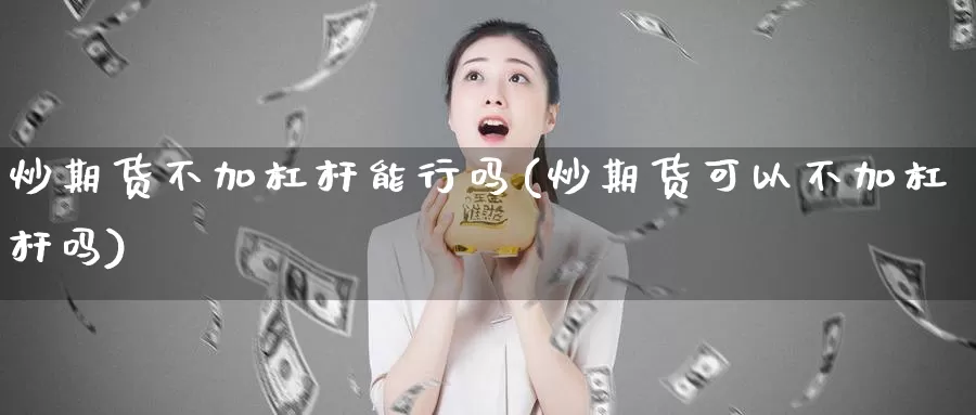 炒期货不加杠杆能行吗(炒期货可以不加杠杆吗)_https://www.ercigouzaozhubeng.com_基金中心_第1张