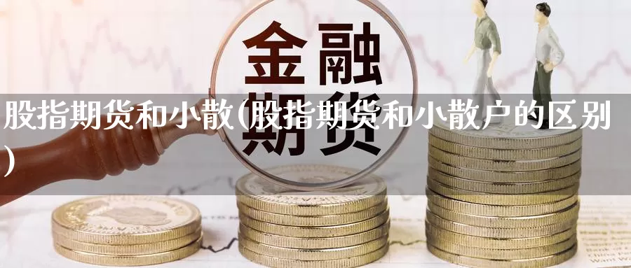 股指期货和小散(股指期货和小散户的区别)_https://www.ercigouzaozhubeng.com_期货百科_第1张