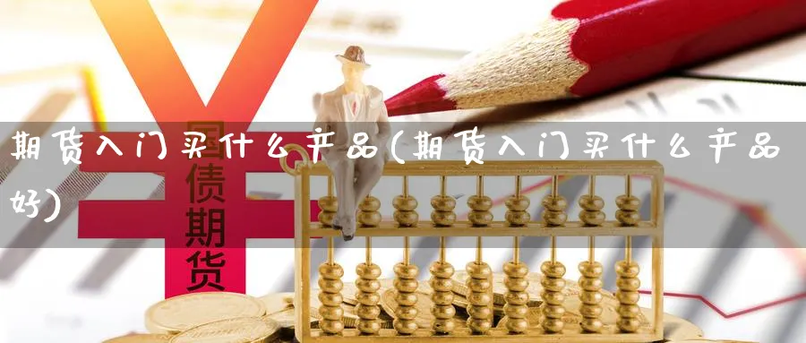 期货入门买什么产品(期货入门买什么产品好)_https://www.ercigouzaozhubeng.com_期货_第1张