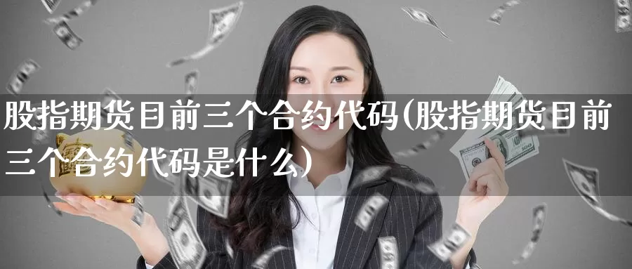 股指期货目前三个合约代码(股指期货目前三个合约代码是什么)_https://www.ercigouzaozhubeng.com_债券分析_第1张