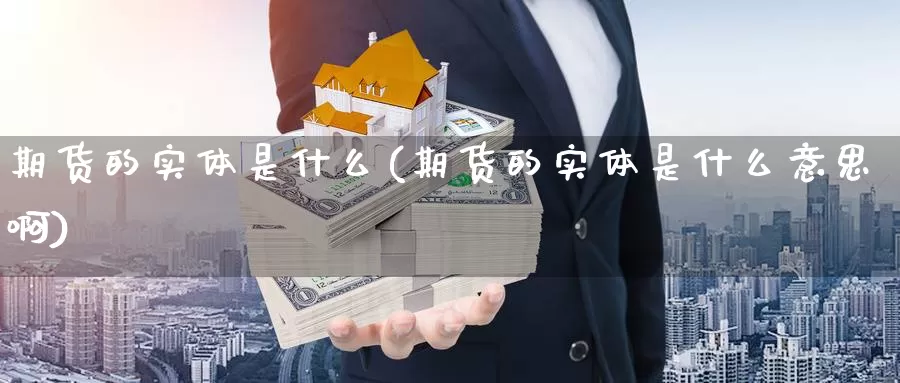 期货的实体是什么(期货的实体是什么意思啊)_https://www.ercigouzaozhubeng.com_期货分析_第1张