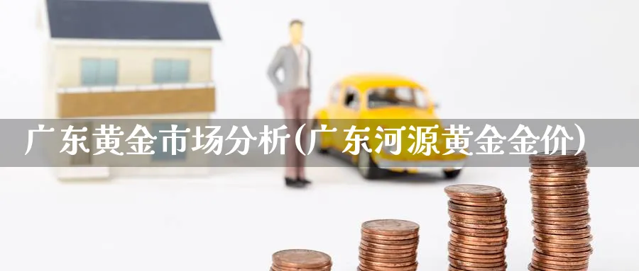 广东黄金市场分析(广东河源黄金金价)_https://www.ercigouzaozhubeng.com_黄金_第1张