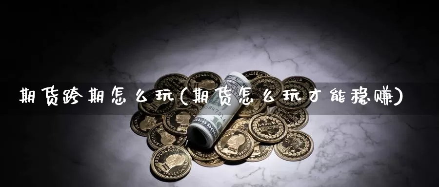 期货跨期怎么玩(期货怎么玩才能稳赚)_https://www.ercigouzaozhubeng.com_期货分析_第1张