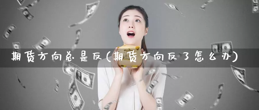 期货方向总是反(期货方向反了怎么办)_https://www.ercigouzaozhubeng.com_外汇分析_第1张