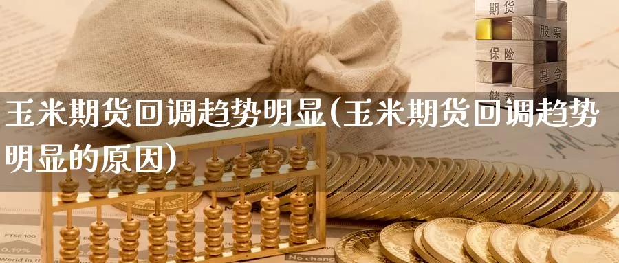 玉米期货回调趋势明显(玉米期货回调趋势明显的原因)_https://www.ercigouzaozhubeng.com_理财中心_第1张