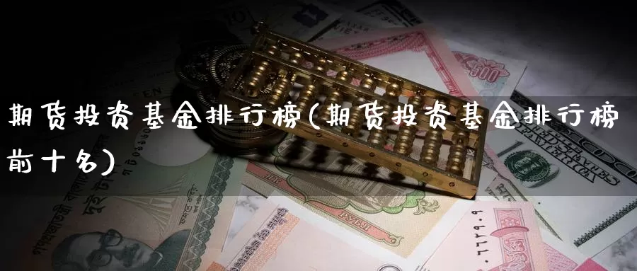 期货投资基金排行榜(期货投资基金排行榜前十名)_https://www.ercigouzaozhubeng.com_期货品种_第1张