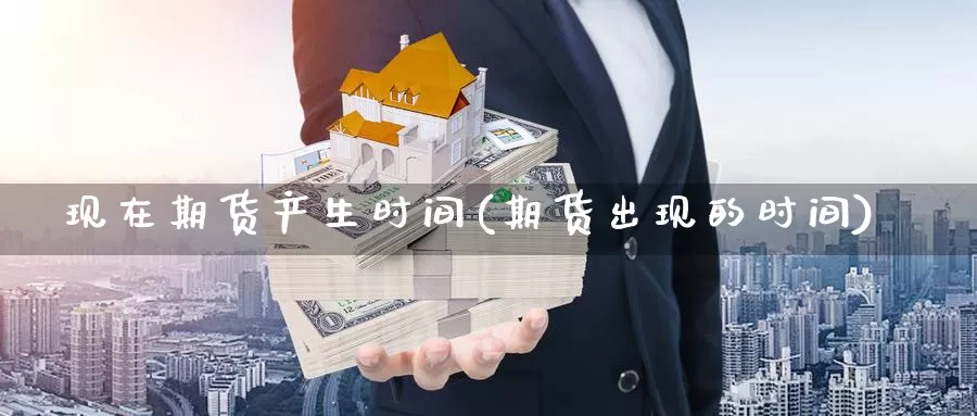 现在期货产生时间(期货出现的时间)_https://www.ercigouzaozhubeng.com_黄金资讯_第1张