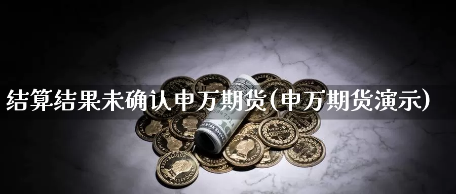 结算结果未确认申万期货(申万期货演示)_https://www.ercigouzaozhubeng.com_原油期货_第1张