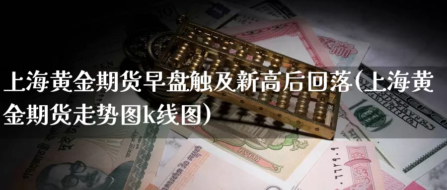 上海黄金期货早盘触及新高后回落(上海黄金期货走势图k线图)_https://www.ercigouzaozhubeng.com_K线技巧_第1张