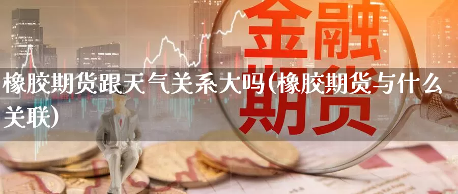 橡胶期货跟天气关系大吗(橡胶期货与什么关联)_https://www.ercigouzaozhubeng.com_债券分析_第1张