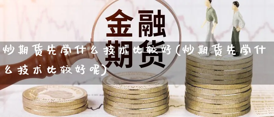 炒期货先学什么技术比较好(炒期货先学什么技术比较好呢)_https://www.ercigouzaozhubeng.com_期货_第1张