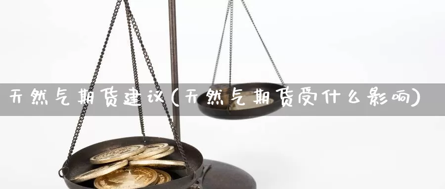 天然气期货建议(天然气期货受什么影响)_https://www.ercigouzaozhubeng.com_基金中心_第1张